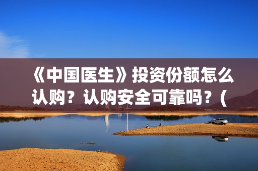 《中国医生》投资份额怎么认购？认购安全可靠吗？(《中国医生》怎么样)