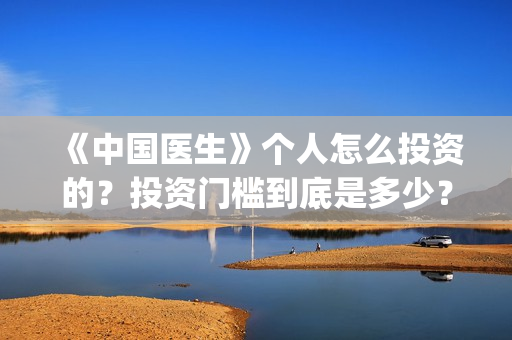 《中国医生》个人怎么投资的？投资门槛到底是多少？(“中国医生”)