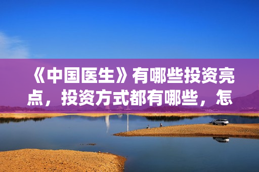 《中国医生》有哪些投资亮点，投资方式都有哪些，怎么投？(《中国医生》内容)