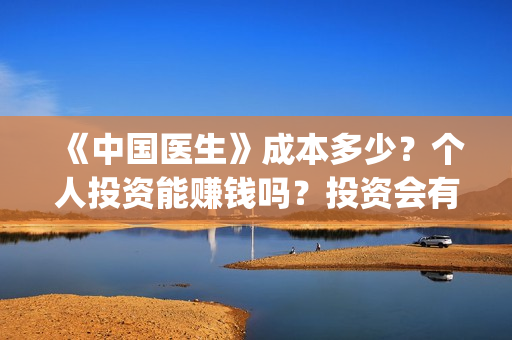 《中国医生》成本多少？个人投资能赚钱吗？投资会有收益吗？(《中国医生》口碑)