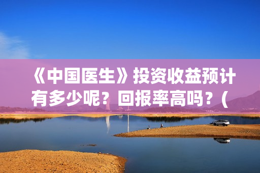 《中国医生》投资收益预计有多少呢？回报率高吗？(中国医生2021首映网)