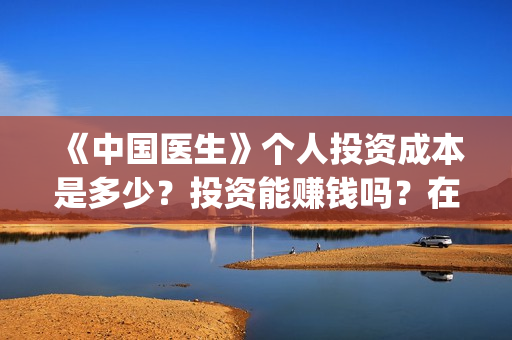 《中国医生》个人投资成本是多少？投资能赚钱吗？在哪投资？(《中国医生》口碑)
