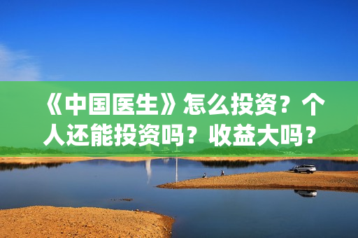 《中国医生》怎么投资？个人还能投资吗？收益大吗？(《中国医生》怎么样)