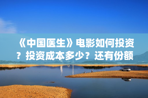 《中国医生》电影如何投资？投资成本多少？还有份额吗？(中国医生电影免费观看)