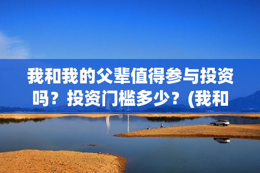 我和我的父辈值得参与投资吗？投资门槛多少？(我和我的父辈什么)