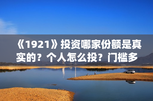 《1921》投资哪家份额是真实的？个人怎么投？门槛多少？(1921投资多少)