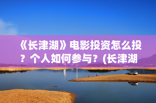 《长津湖》电影投资怎么投？个人如何参与？(长津湖电影免费播放完整版)