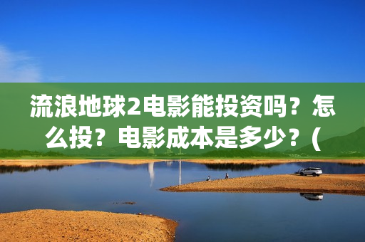 流浪地球2电影能投资吗？怎么投？电影成本是多少？(流浪地球2电影票房累计多少亿)