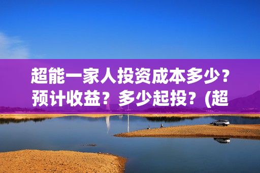 超能一家人投资成本多少？预计收益？多少起投？(超能一家人出品公司)