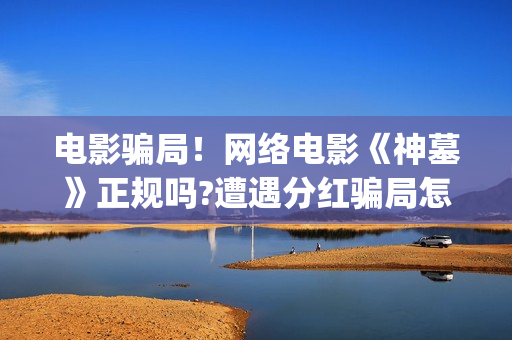 电影骗局！网络电影《神墓》正规吗?遭遇分红骗局怎么办?(网络电影套路)