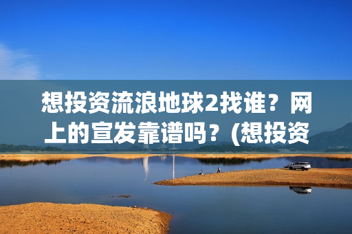 想投资流浪地球2找谁？网上的宣发靠谱吗？(想投资流浪地球怎么办)