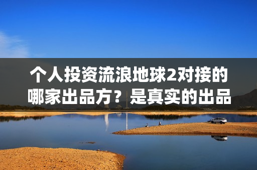 个人投资流浪地球2对接的哪家出品方？是真实的出品方吗？(投资流浪地球的公司)