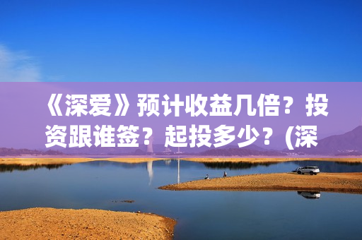 《深爱》预计收益几倍？投资跟谁签？起投多少？(深爱主演)