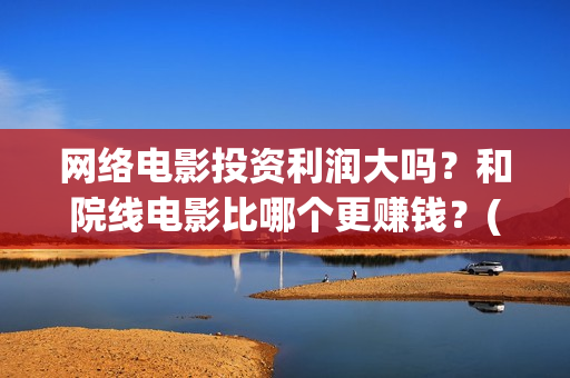 网络电影投资利润大吗？和院线电影比哪个更赚钱？(网络电影投资风险)