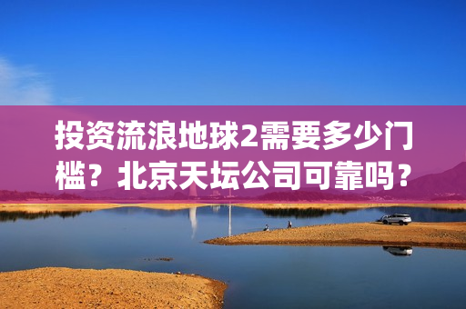 投资流浪地球2需要多少门槛？北京天坛公司可靠吗？(流浪地球投资几个亿)