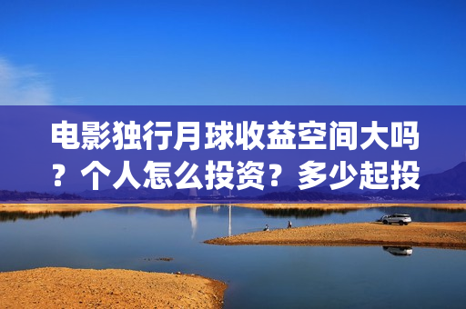 电影独行月球收益空间大吗？个人怎么投资？多少起投？(独行月球什么时候上映)