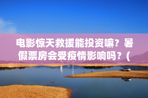 电影惊天救援能投资嘛？暑假票房会受疫情影响吗？(惊天救援电影什么时候上映)