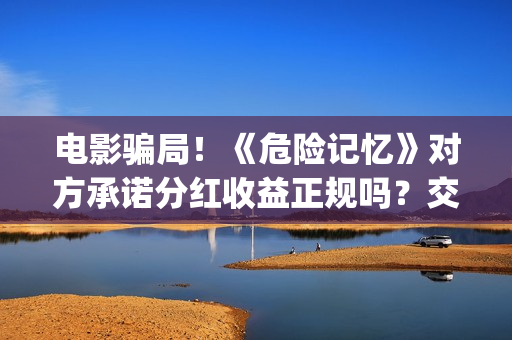 电影骗局！《危险记忆》对方承诺分红收益正规吗？交钱进去被骗怎么办？(《危险》电影)