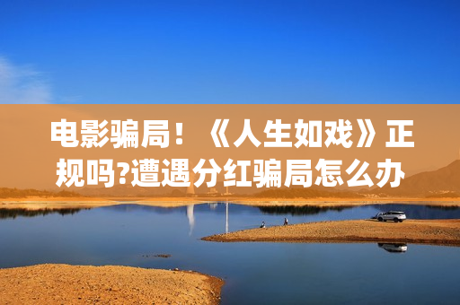 电影骗局！《人生如戏》正规吗?遭遇分红骗局怎么办?(电影《骗局》)