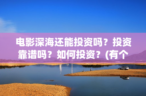 电影深海还能投资吗？投资靠谱吗？如何投资？(有个电影叫深海什么的)