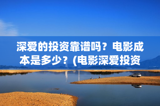 深爱的投资靠谱吗？电影成本是多少？(电影深爱投资人是谁)