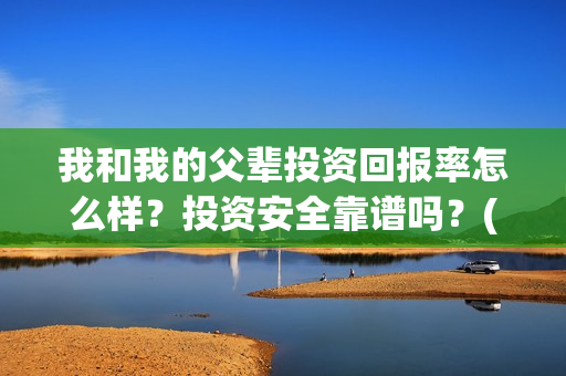 我和我的父辈投资回报率怎么样？投资安全靠谱吗？(我和我的父辈演的是啥)