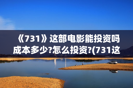 《731》这部电影能投资吗成本多少?怎么投资?(731这部电影怎么样?)