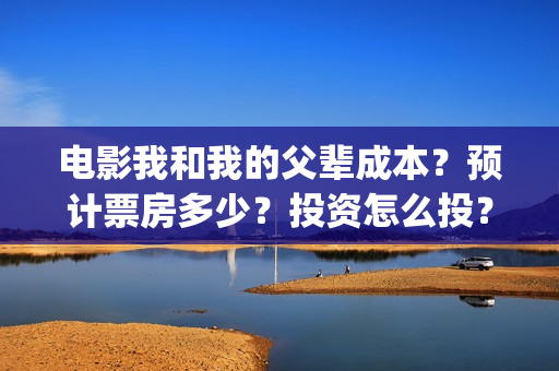 电影我和我的父辈成本？预计票房多少？投资怎么投？(电影我和我的父亲演员表全部)