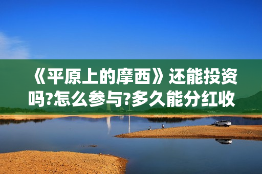 《平原上的摩西》还能投资吗?怎么参与?多久能分红收益?(平原上的摩西剧情详解)