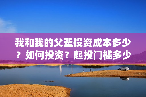 我和我的父辈投资成本多少？如何投资？起投门槛多少(我和我的父辈 总投资)