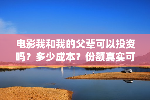 电影我和我的父辈可以投资吗？多少成本？份额真实可靠吗？(电影我和我的父亲剧情介绍)