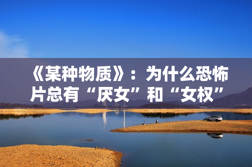 《某种物质》：为什么恐怖片总有“厌女”和“女权”的双重解读编码？