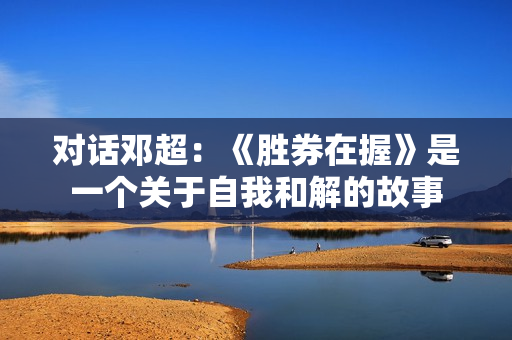 对话邓超：《胜券在握》是一个关于自我和解的故事