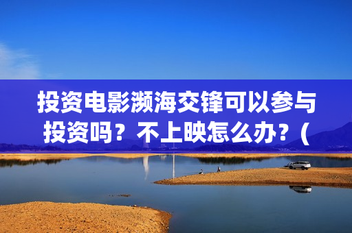投资电影濒海交锋可以参与投资吗？不上映怎么办？(投资濒海交锋怎么样啦)