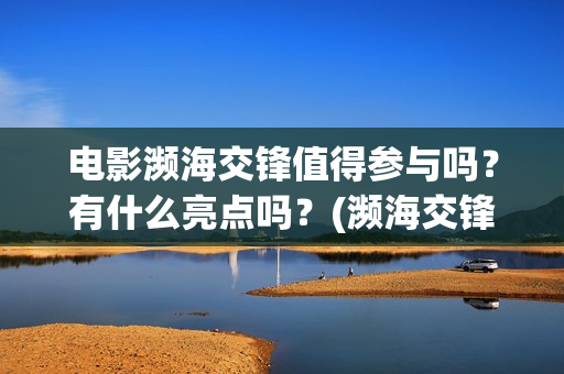 电影濒海交锋值得参与吗？有什么亮点吗？(濒海交锋电影投资可靠吗)
