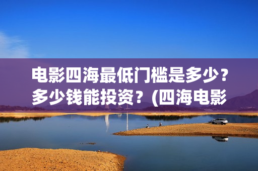 电影四海最低门槛是多少？多少钱能投资？(四海电影百度百科)