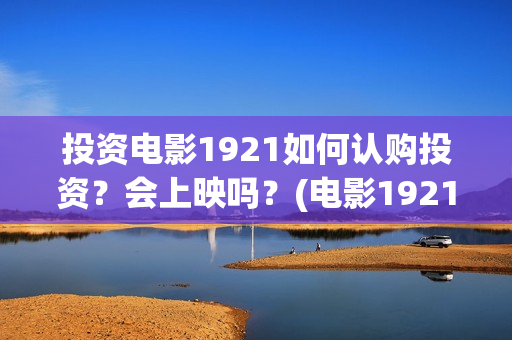 投资电影1921如何认购投资？会上映吗？(电影1921投资方有哪些上市公司)