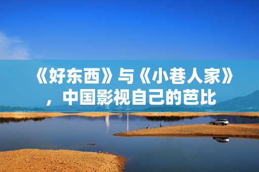 《好东西》与《小巷人家》，中国影视自己的芭比
