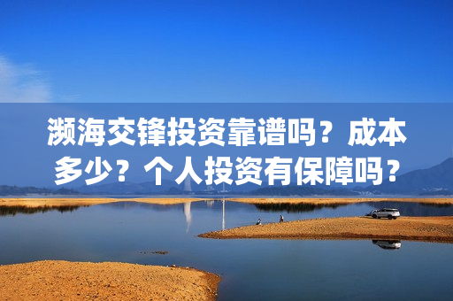 濒海交锋投资靠谱吗？成本多少？个人投资有保障吗？(濒海交锋电影投资可靠吗)