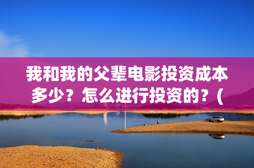 我和我的父辈电影投资成本多少？怎么进行投资的？(我和我的父辈电影剧情介绍)