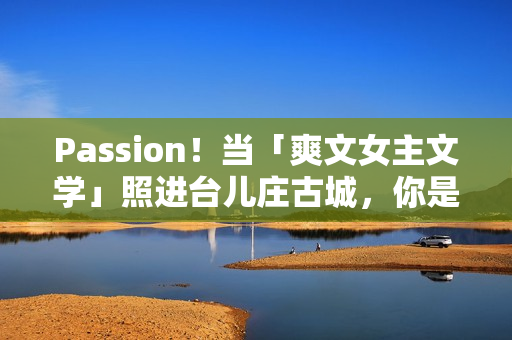 Passion！当「爽文女主文学」照进台儿庄古城，你是什么人设？