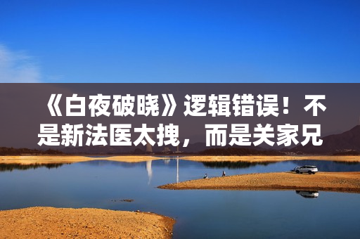 《白夜破晓》逻辑错误！不是新法医太拽，而是关家兄弟齐“作死”