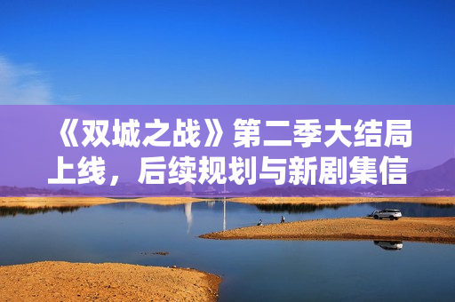 《双城之战》第二季大结局上线，后续规划与新剧集信息曝光