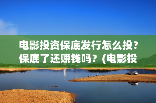 电影投资保底发行怎么投？保底了还赚钱吗？(电影投资的收益怎么样)
