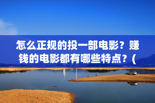 怎么正规的投一部电影？赚钱的电影都有哪些特点？(如何投矛)