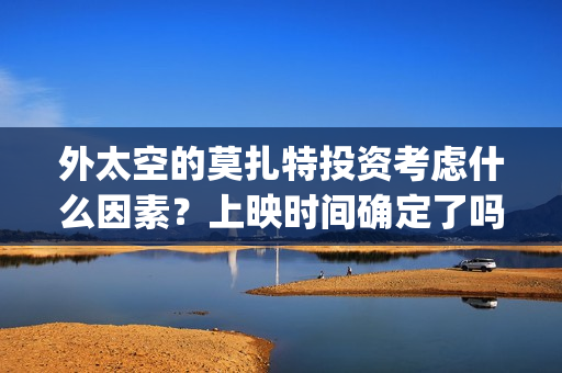 外太空的莫扎特投资考虑什么因素？上映时间确定了吗？(外太空的莫扎特好看吗)