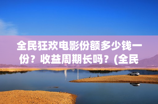 全民狂欢电影份额多少钱一份？收益周期长吗？(全民狂欢电影演员)