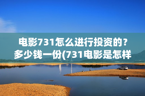 电影731怎么进行投资的？多少钱一份(731电影是怎样拍成的)