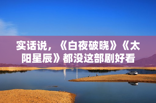 实话说，《白夜破晓》《太阳星辰》都没这部剧好看