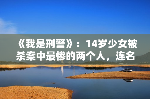 《我是刑警》：14岁少女被杀案中最惨的两个人，连名字都不配有！